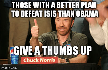 Chuck Norris Approves Meme | THOSE WITH A BETTER PLAN TO DEFEAT ISIS THAN OBAMA GIVE A THUMBS UP | image tagged in memes,chuck norris approves | made w/ Imgflip meme maker