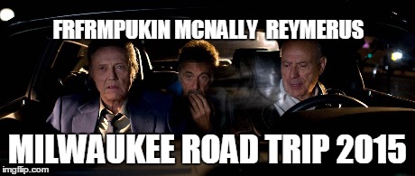 FRFRMPUKIN MCNALLY  REYMERUS MILWAUKEE ROAD TRIP 2015 | made w/ Imgflip meme maker