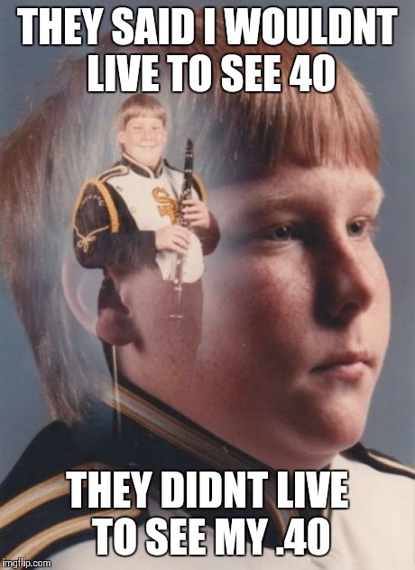 PTSD Clarinet Boy | THEY SAID I WOULDNT LIVE TO SEE 40 THEY DIDNT LIVE TO SEE MY .40 | image tagged in memes,ptsd clarinet boy | made w/ Imgflip meme maker