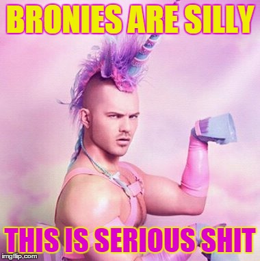 Take me serious! | BRONIES ARE SILLY THIS IS SERIOUS SHIT | image tagged in memes,unicorn man,bronies | made w/ Imgflip meme maker
