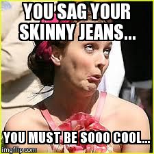 YOU SAG YOUR SKINNY JEANS... YOU MUST BE SOOO COOL... | image tagged in you must be so cool | made w/ Imgflip meme maker