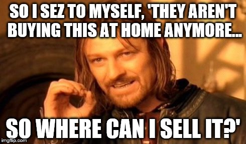 One Does Not Simply Meme | SO I SEZ TO MYSELF, 'THEY AREN'T BUYING THIS AT HOME ANYMORE... SO WHERE CAN I SELL IT?' | image tagged in memes,one does not simply | made w/ Imgflip meme maker