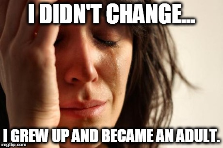 First World Problems Meme | I DIDN'T CHANGE... I GREW UP AND BECAME AN ADULT. | image tagged in memes,first world problems | made w/ Imgflip meme maker