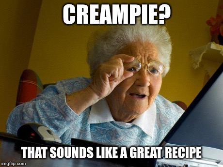 DON'T DO IT GRANDMA!! | CREAMPIE? THAT SOUNDS LIKE A GREAT RECIPE | image tagged in memes,grandma finds the internet | made w/ Imgflip meme maker