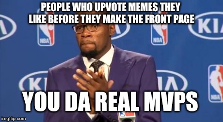You The Real MVP Meme | PEOPLE WHO UPVOTE MEMES THEY LIKE BEFORE THEY MAKE THE FRONT PAGE YOU DA REAL MVPS | image tagged in memes,you the real mvp | made w/ Imgflip meme maker