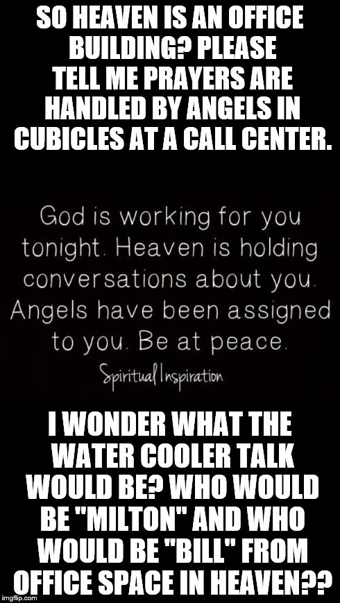 SO HEAVEN IS AN OFFICE BUILDING? PLEASE TELL ME PRAYERS ARE HANDLED BY ANGELS IN CUBICLES AT A CALL CENTER. I WONDER WHAT THE WATER COOLER T | made w/ Imgflip meme maker
