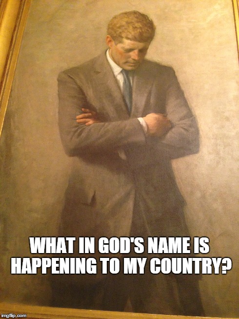 WHAT IN GOD'S NAME IS HAPPENING TO MY COUNTRY? | image tagged in kennedy | made w/ Imgflip meme maker