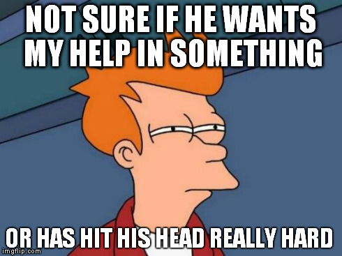 Futurama Fry Meme | NOT SURE IF HE WANTS MY HELP IN SOMETHING OR HAS HIT HIS HEAD REALLY HARD | image tagged in memes,futurama fry | made w/ Imgflip meme maker