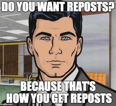 Archer Meme | DO YOU WANT REPOSTS? BECAUSE THAT'S HOW YOU GET REPOSTS | image tagged in memes,archer,AdviceAnimals | made w/ Imgflip meme maker
