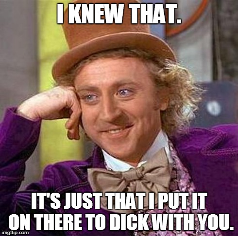 Creepy Condescending Wonka Meme | I KNEW THAT. IT'S JUST THAT I PUT IT ON THERE TO DICK WITH YOU. | image tagged in memes,creepy condescending wonka | made w/ Imgflip meme maker