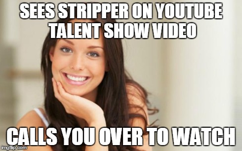 Good Girl Gina | SEES STRIPPER ON YOUTUBE TALENT SHOW VIDEO CALLS YOU OVER TO WATCH | image tagged in good girl gina,AdviceAnimals | made w/ Imgflip meme maker