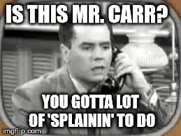 Desi calling Mr. Carr | IS THIS MR. CARR? YOU GOTTA LOT OF 'SPLAININ' TO DO | image tagged in desi,carr | made w/ Imgflip meme maker