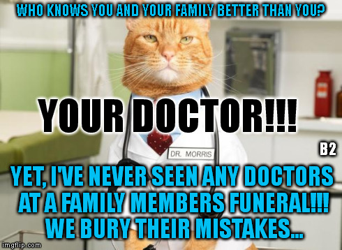 Cat Doctor | WHO KNOWS YOU AND YOUR FAMILY BETTER THAN YOU? YET, I'VE NEVER SEEN ANY DOCTORS AT A FAMILY MEMBERS FUNERAL!!! WE BURY THEIR MISTAKES... YOU | image tagged in cat doctor | made w/ Imgflip meme maker