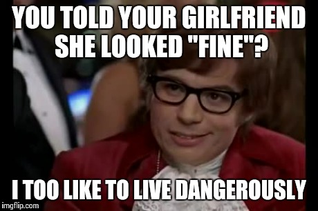 Guys, never use the f word to describe your girl, even if she does first. Trust me on this one. | YOU TOLD YOUR GIRLFRIEND SHE LOOKED "FINE"? I TOO LIKE TO LIVE DANGEROUSLY | image tagged in memes,i too like to live dangerously | made w/ Imgflip meme maker