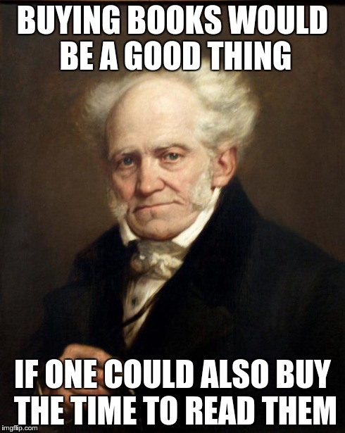 schopenhauer | BUYING BOOKS WOULD BE A GOOD THING IF ONE COULD ALSO BUY THE TIME TO READ THEM | image tagged in schopenhauer | made w/ Imgflip meme maker