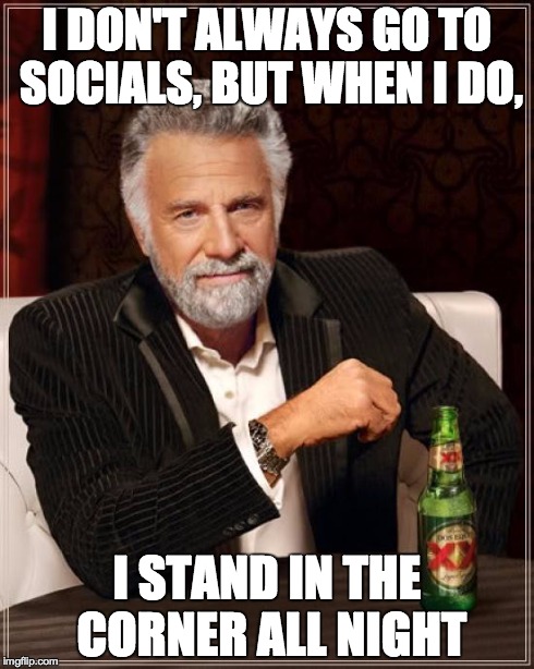 The Most Interesting Man In The World Meme | I DON'T ALWAYS GO TO SOCIALS, BUT WHEN I DO, I STAND IN THE CORNER ALL NIGHT | image tagged in memes,the most interesting man in the world,socially awkward penguin | made w/ Imgflip meme maker