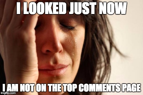 What is the comments page? | I LOOKED JUST NOW I AM NOT ON THE TOP COMMENTS PAGE | image tagged in memes,first world problems,comments | made w/ Imgflip meme maker