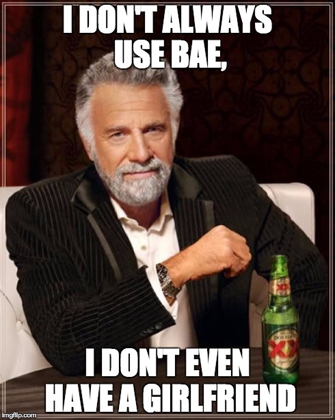 The Most Interesting Man In The World Meme | I DON'T ALWAYS USE BAE, I DON'T EVEN HAVE A GIRLFRIEND | image tagged in memes,the most interesting man in the world | made w/ Imgflip meme maker