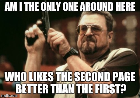 Am I The Only One Around Here | AM I THE ONLY ONE AROUND HERE WHO LIKES THE SECOND PAGE BETTER THAN THE FIRST? | image tagged in memes,am i the only one around here | made w/ Imgflip meme maker