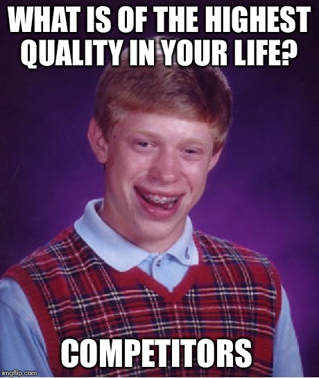Bad Luck Brian | WHAT IS OF THE HIGHEST QUALITY IN YOUR LIFE? COMPETITORS | image tagged in memes,bad luck brian | made w/ Imgflip meme maker