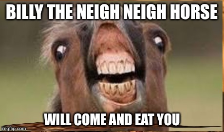 Horses will be horses... | BILLY THE NEIGH NEIGH HORSE WILL COME AND EAT YOU | image tagged in horse | made w/ Imgflip meme maker