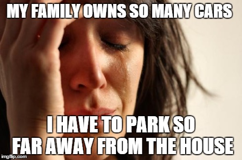 First World Problems | MY FAMILY OWNS SO MANY CARS I HAVE TO PARK SO FAR AWAY FROM THE HOUSE | image tagged in memes,first world problems | made w/ Imgflip meme maker