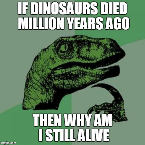 Philosoraptor Meme | IF DINOSAURS DIED MILLION YEARS AGO THEN WHY AM I STILL ALIVE | image tagged in memes,philosoraptor | made w/ Imgflip meme maker