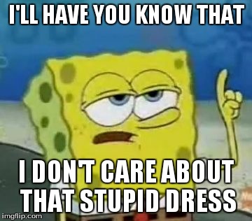 I'll Have You Know Spongebob Meme | I'LL HAVE YOU KNOW THAT I DON'T CARE ABOUT THAT STUPID DRESS | image tagged in memes,ill have you know spongebob | made w/ Imgflip meme maker