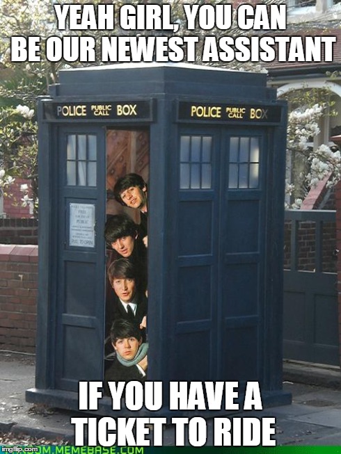 Beatles/Tardis Crossover | YEAH GIRL, YOU CAN BE OUR NEWEST ASSISTANT IF YOU HAVE A TICKET TO RIDE | image tagged in beatles,dr who,tardis | made w/ Imgflip meme maker