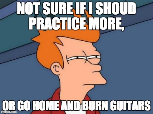 Futurama Fry Meme | NOT SURE IF I SHOUD PRACTICE MORE, OR GO HOME AND BURN GUITARS | image tagged in memes,futurama fry | made w/ Imgflip meme maker