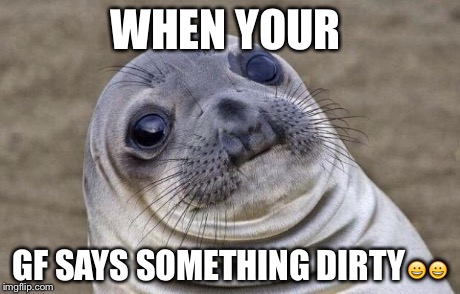 Awkward Moment Sealion | WHEN YOUR GF SAYS SOMETHING DIRTY | image tagged in memes,awkward moment sealion | made w/ Imgflip meme maker