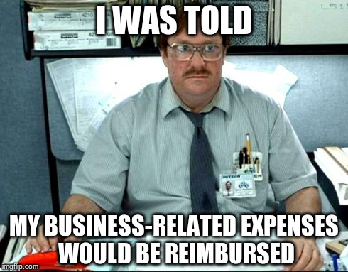 I was told I could expect support | I WAS TOLD MY BUSINESS-RELATED EXPENSES WOULD BE REIMBURSED | image tagged in memes,i was told there would be | made w/ Imgflip meme maker