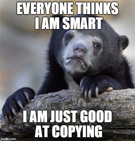 Confession Bear | EVERYONE THINKS I AM SMART I AM JUST GOOD AT COPYING | image tagged in memes,confession bear,AdviceAnimals | made w/ Imgflip meme maker