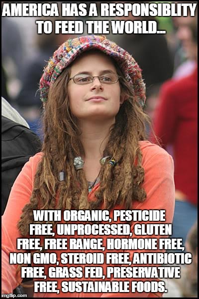 College Liberal | AMERICA HAS A RESPONSIBLITY TO FEED THE WORLD... WITH ORGANIC, PESTICIDE FREE, UNPROCESSED, GLUTEN FREE, FREE RANGE, HORMONE FREE, NON GMO,  | image tagged in memes,college liberal | made w/ Imgflip meme maker