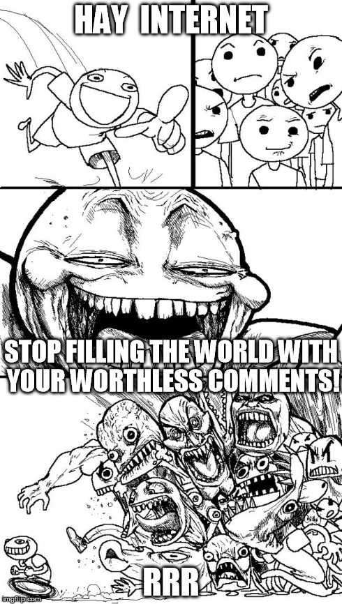 WORTHLESS COMMENTS! | HAY  INTERNET RRR STOP FILLING THE WORLD WITH YOUR WORTHLESS COMMENTS! | image tagged in memes,hey internet | made w/ Imgflip meme maker