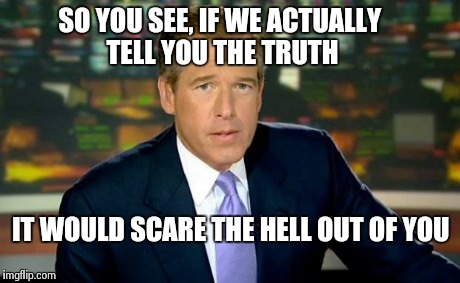 Brian Williams Was There | SO YOU SEE, IF WE ACTUALLY TELL YOU THE TRUTH IT WOULD SCARE THE HELL OUT OF YOU | image tagged in memes,brian williams was there | made w/ Imgflip meme maker