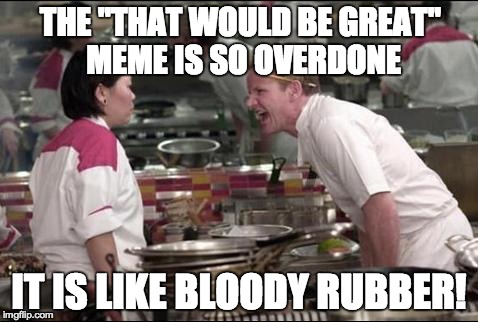 Angry Chef Gordon Ramsay Meme | THE "THAT WOULD BE GREAT" MEME IS SO OVERDONE IT IS LIKE BLOODY RUBBER! | image tagged in memes,angry chef gordon ramsay | made w/ Imgflip meme maker