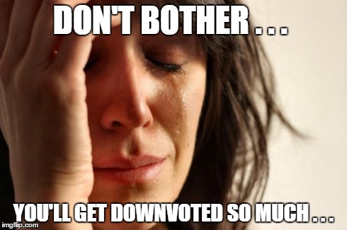First World Problems Meme | DON'T BOTHER . . . YOU'LL GET DOWNVOTED SO MUCH . . . | image tagged in memes,first world problems | made w/ Imgflip meme maker