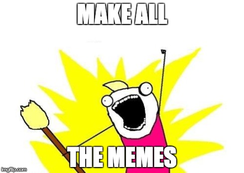 X All The Y Meme | MAKE ALL THE MEMES | image tagged in memes,x all the y | made w/ Imgflip meme maker