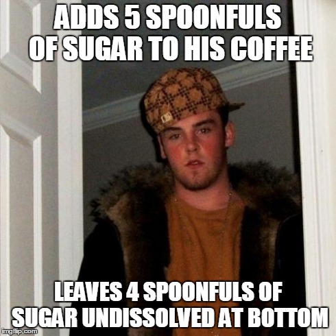 Scumbag Steve | ADDS 5 SPOONFULS OF SUGAR TO HIS COFFEE LEAVES 4 SPOONFULS OF SUGAR UNDISSOLVED AT BOTTOM | image tagged in memes,scumbag steve | made w/ Imgflip meme maker