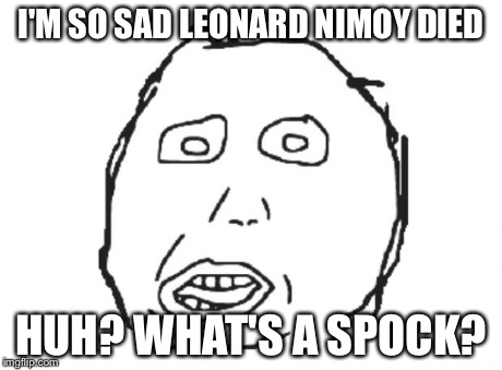 What's a Spock? | I'M SO SAD LEONARD NIMOY DIED HUH? WHAT'S A SPOCK? | image tagged in idiot face,rage comics,meme,memes,funny | made w/ Imgflip meme maker