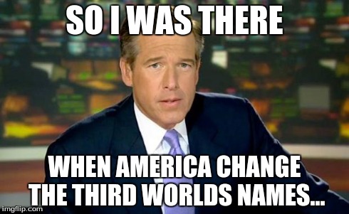 Brian Williams Was There Meme | SO I WAS THERE WHEN AMERICA CHANGE THE THIRD WORLDS NAMES... | image tagged in memes,brian williams was there | made w/ Imgflip meme maker