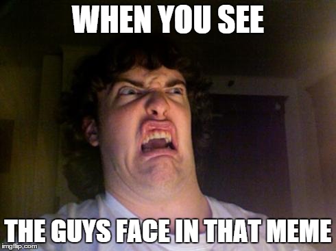 Oh No | WHEN YOU SEE THE GUYS FACE IN THAT MEME | image tagged in oh no | made w/ Imgflip meme maker