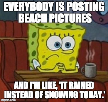 Lonely Spongebob | EVERYBODY IS POSTING BEACH PICTURES AND I'M LIKE, 'IT RAINED INSTEAD OF SNOWING TODAY.' | image tagged in lonely spongebob | made w/ Imgflip meme maker