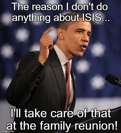 Obama's lack of dealing with ISIS. | The reason I don't do anything about ISIS... I'll take care of that at the family reunion! | image tagged in obama,isis,family | made w/ Imgflip meme maker