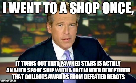 Brian Williams Was There Meme | I WENT TO A SHOP ONCE, IT TURNS OUT THAT PAWNED STARS IS ACTIILY AN ALIEN SPACE SHIP WITH A FREELANCER DECEPTICON THAT COLLECTS AWARDS FROM  | image tagged in memes,brian williams was there | made w/ Imgflip meme maker