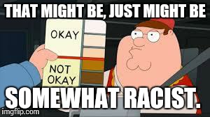 racist peter griffin family guy | THAT MIGHT BE, JUST MIGHT BE SOMEWHAT RACIST. | image tagged in racist peter griffin family guy | made w/ Imgflip meme maker