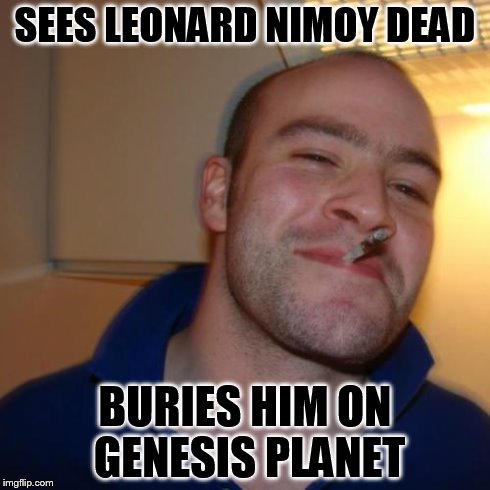 Good Guy Greg Meme | SEES LEONARD NIMOY DEAD BURIES HIM ON GENESIS PLANET | image tagged in memes,good guy greg | made w/ Imgflip meme maker