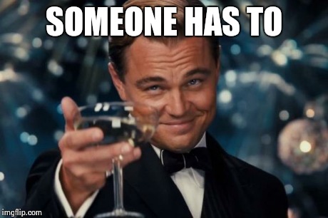 Leonardo Dicaprio Cheers Meme | SOMEONE HAS TO | image tagged in memes,leonardo dicaprio cheers | made w/ Imgflip meme maker