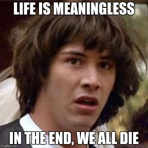 Conspiracy Keanu Meme | LIFE IS MEANINGLESS IN THE END, WE ALL DIE | image tagged in memes,conspiracy keanu | made w/ Imgflip meme maker